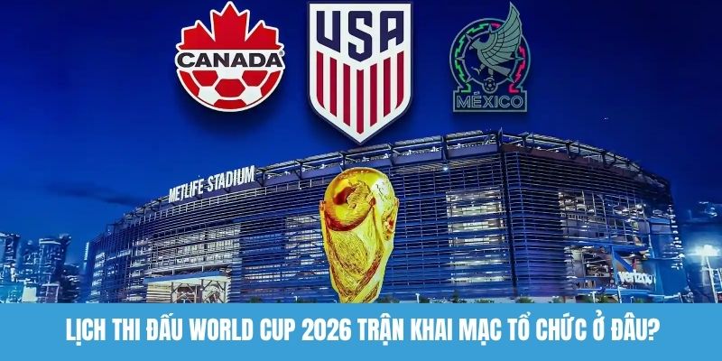 Lịch thi đấu World Cup 2026 trận khai mạc tổ chức ở đâu?